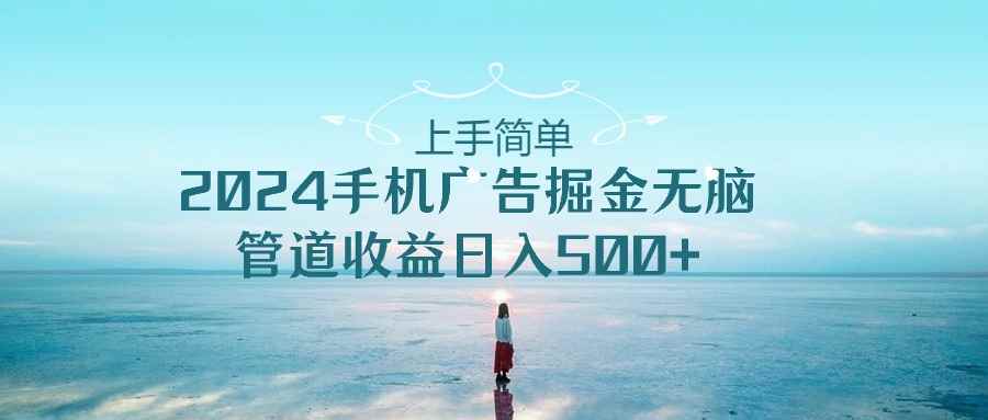 （10243期）上手简单，2024手机广告掘金无脑，管道收益日入500+-咩咩网络