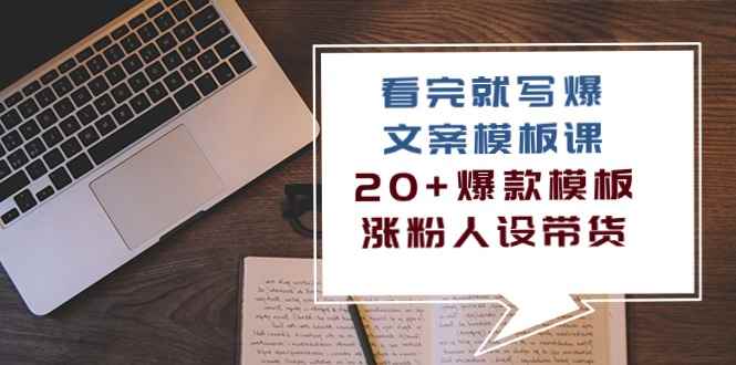 （10231期）看完 就写爆的文案模板课，20+爆款模板  涨粉人设带货（11节课）-咩咩网络