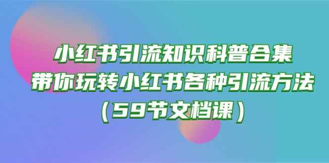 （10223期）小红书引流知识科普合集，带你玩转小红书各种引流方法（59节文档课）-咩咩网络