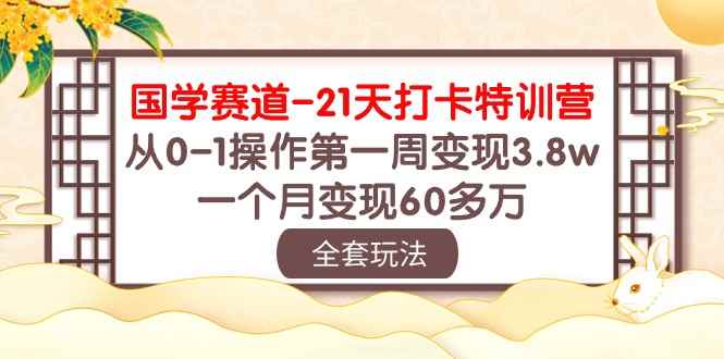 （10224期）国学 赛道-21天打卡特训营：从0-1操作第一周变现3.8w，一个月变现60多万-咩咩网络