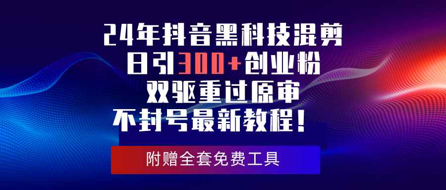 （10212期）24年抖音黑科技混剪日引300+创业粉，双驱重过原审不封号最新教程！-咩咩网络