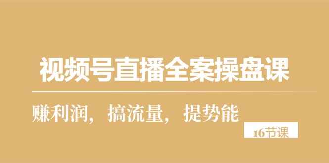 （10207期）视频号直播全案操盘课，赚利润，搞流量，提势能（16节课）-咩咩网络