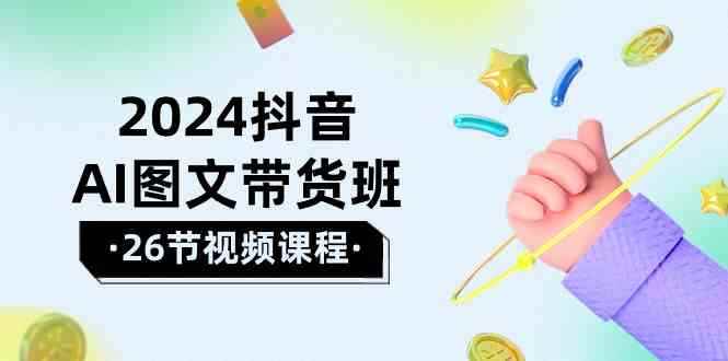 （10188期）2024抖音AI图文带货班：在这个赛道上  乘风破浪 拿到好效果（26节课）-咩咩网络