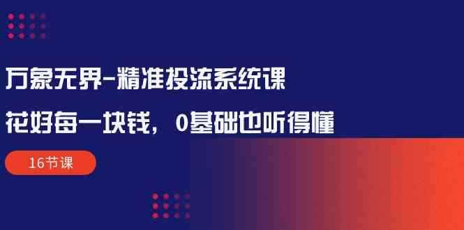 （10184期）万象无界-精准投流系统课：花好 每一块钱，0基础也听得懂（16节课）-咩咩网络