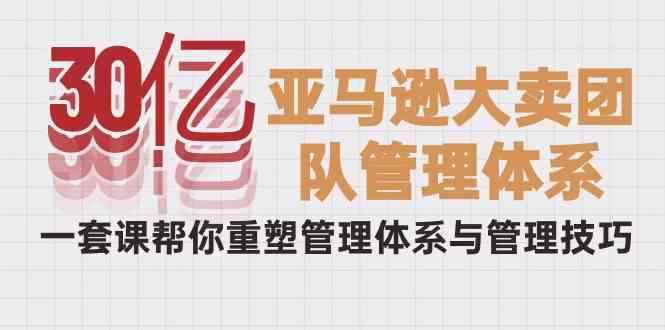 （10178期）30亿-亚马逊大卖团队管理体系，一套课帮你重塑管理体系与管理技巧-咩咩网络