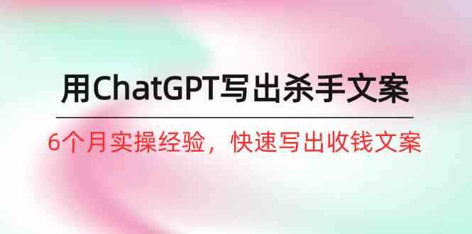 （10175期）如何用ChatGPT-写出杀手文案，6个月实战经验，快速写出收钱文案（8节课）-咩咩网络