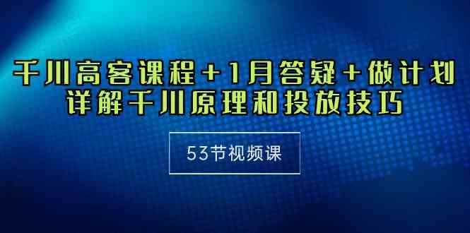 （10172期）千川 高客课程+1月答疑+做计划，详解千川原理和投放技巧（53节视频课）-咩咩网络