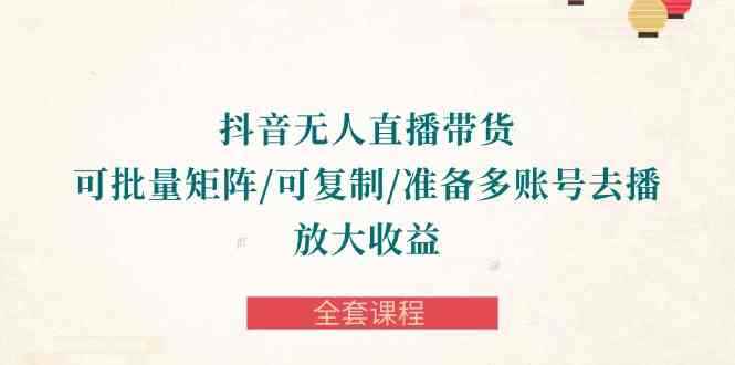 （10160期）抖音·无人直播带货 可批量矩阵/可复制/准备多账号去播/放大收益-全套课程-咩咩网络