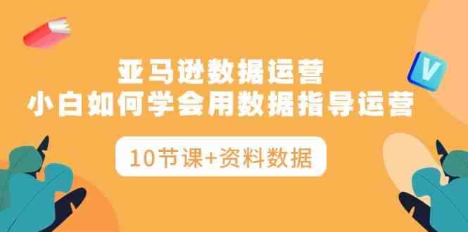 （10158期）亚马逊数据运营，小白如何学会用数据指导运营（10节课+资料数据）-咩咩网络