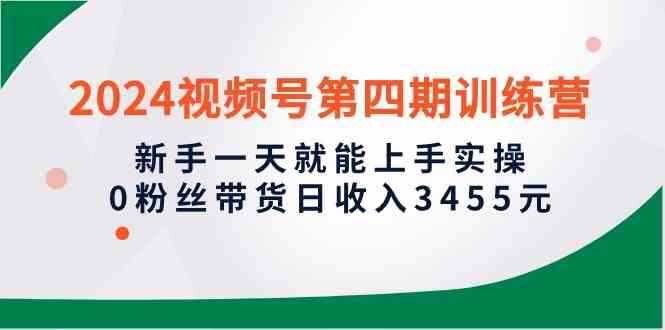 （10157期）2024视频号第四期训练营，新手一天就能上手实操，0粉丝带货日收入3455元-咩咩网络