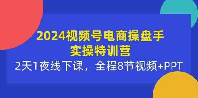（10156期）2024视频号电商操盘手实操特训营：2天1夜线下课，全程8节视频+PPT-咩咩网络