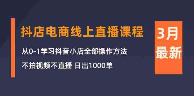 （10140期）3月抖店电商线上直播课程：从0-1学习抖音小店，不拍视频不直播 日出1000单-咩咩网络