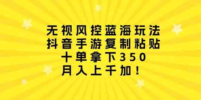 （10133期）无视风控蓝海玩法，抖音手游复制粘贴，十单拿下350，月入上千加！-咩咩网络