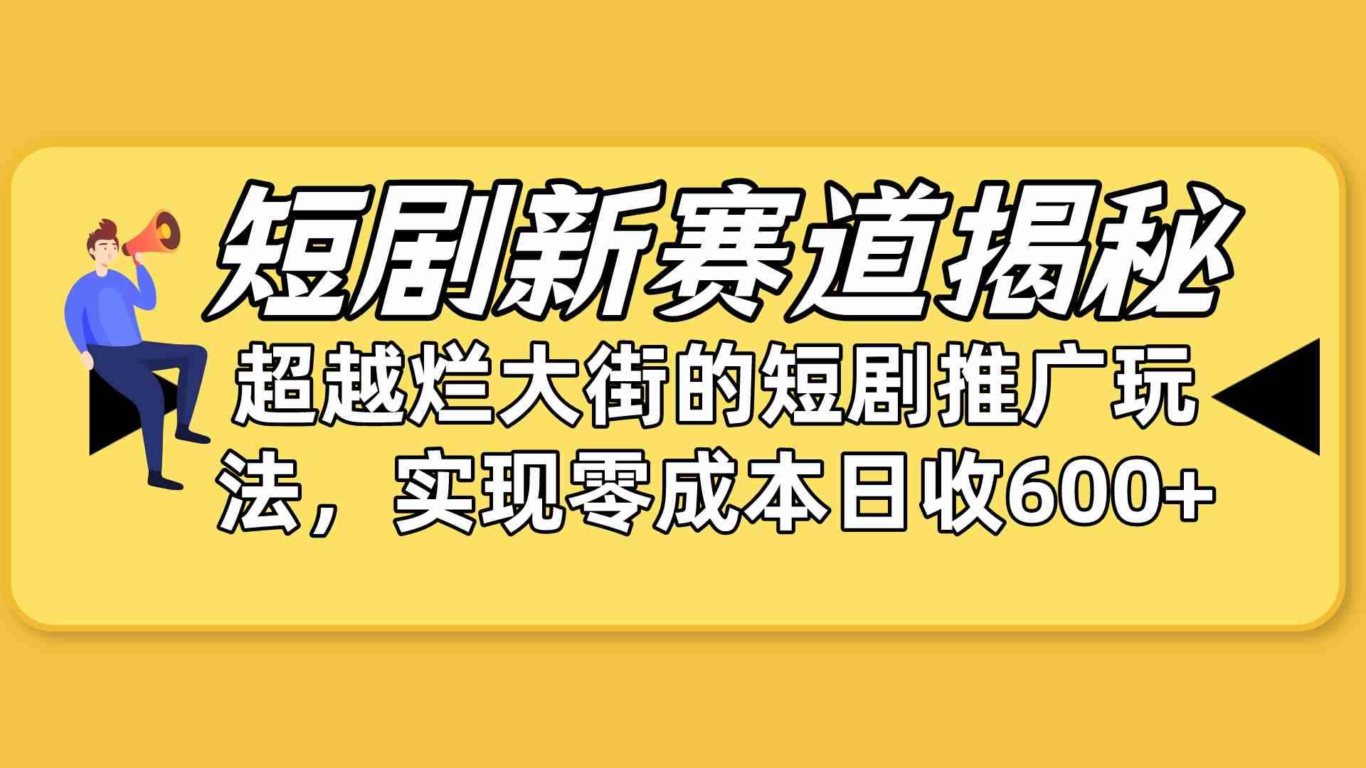 （10132期）短剧新赛道揭秘：如何弯道超车，超越烂大街的短剧推广玩法，实现零成本…-咩咩网络