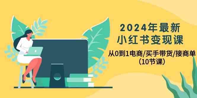 （10130期）2024年最新小红书变现课，从0到1电商/买手带货/接商单（10节课）-咩咩网络