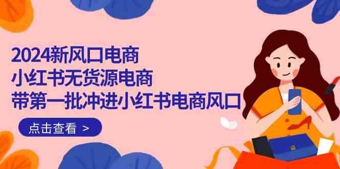 （10129期）2024新风口电商，小红书无货源电商，带第一批冲进小红书电商风口（18节）-咩咩网络