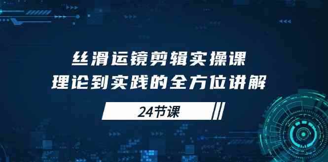 （10125期）丝滑运镜剪辑实操课，理论到实践的全方位讲解（24节课）-咩咩网络