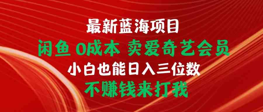 （10117期）最新蓝海项目 闲鱼0成本 卖爱奇艺会员 小白也能入三位数 不赚钱来打我-咩咩网络