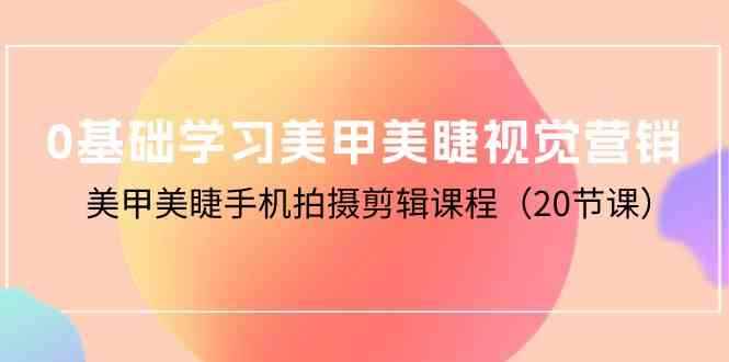 （10113期）0基础学习美甲美睫视觉营销，美甲美睫手机拍摄剪辑课程（20节课）-咩咩网络