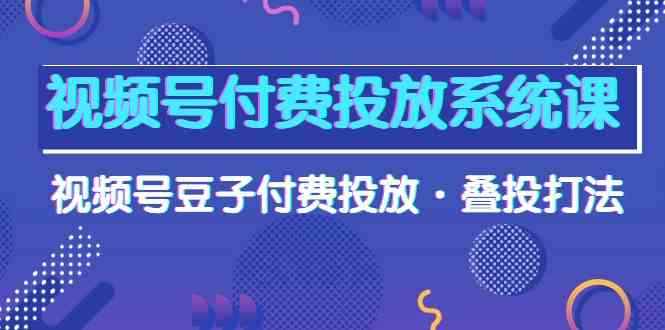 （10111期）视频号付费投放系统课，视频号豆子付费投放·叠投打法（高清视频课）-咩咩网络