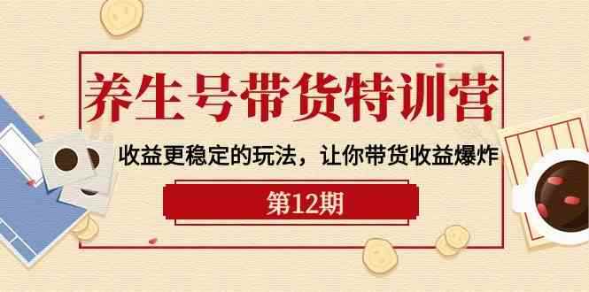 （10110期）养生号带货特训营【12期】收益更稳定的玩法，让你带货收益爆炸-9节直播课-咩咩网络