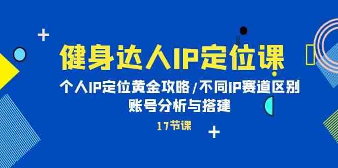 （10084期）健身达人IP定位课：个人IP定位黄金攻略/不同IP赛道区别/账号分析与搭建-咩咩网络