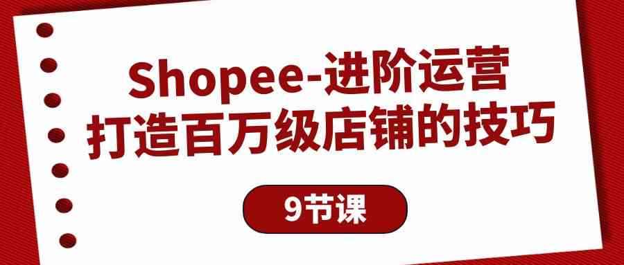 （10083期）Shopee-进阶运营：打造百万级店铺的技巧（9节课）-咩咩网络