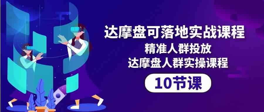 （10081期）达摩盘可落地实战课程，精准人群投放，达摩盘人群实操课程（10节课）-咩咩网络