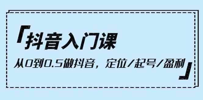 （10076期）抖音入门课，从0到0.5做抖音，定位/起号/盈利（9节课）-咩咩网络