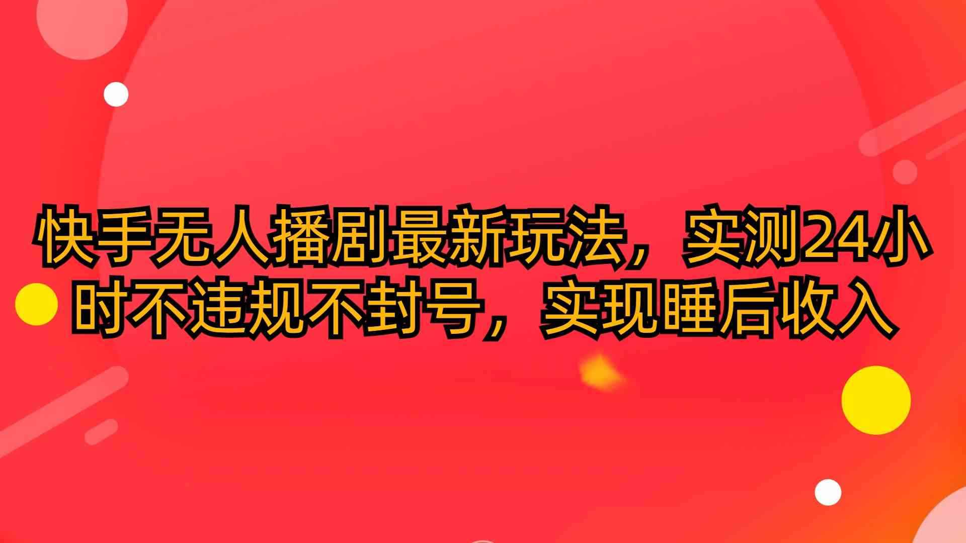 （10068期）快手无人播剧最新玩法，实测24小时不违规不封号，实现睡后收入-咩咩网络