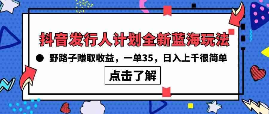 （10067期）抖音发行人计划全新蓝海玩法，野路子赚取收益，一单35，日入上千很简单!-咩咩网络