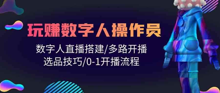 （10062期）人人都能玩赚数字人操作员 数字人直播搭建/多路开播/选品技巧/0-1开播流程-咩咩网络