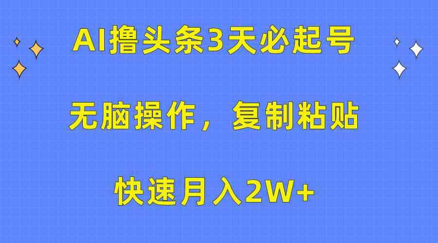 （10043期）AI撸头条3天必起号，无脑操作3分钟1条，复制粘贴快速月入2W+-咩咩网络