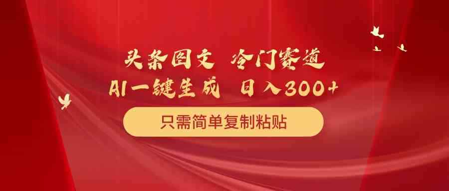 （10039期）头条图文 冷门赛道 只需简单复制粘贴 几分钟一条作品 日入300+-咩咩网络