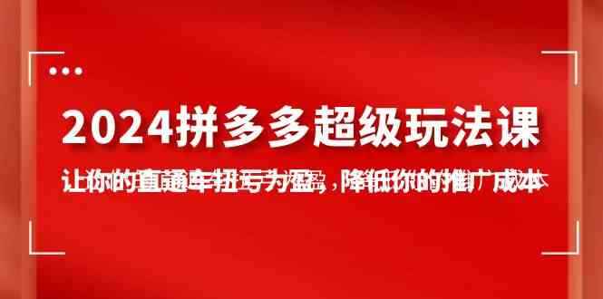 （10036期）2024拼多多-超级玩法课，让你的直通车扭亏为盈，降低你的推广成本-7节课-咩咩网络