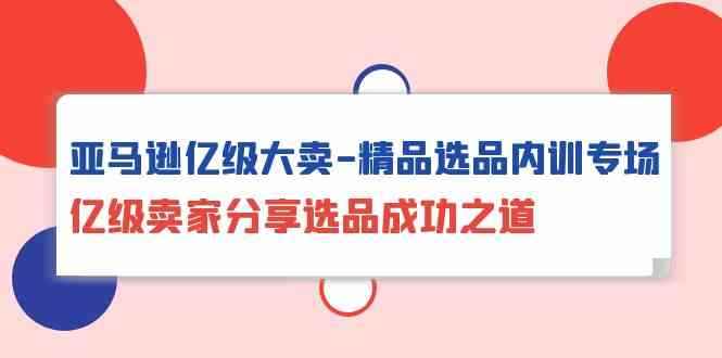 （10034期）亚马逊亿级大卖-精品选品内训专场，亿级卖家分享选品成功之道-咩咩网络