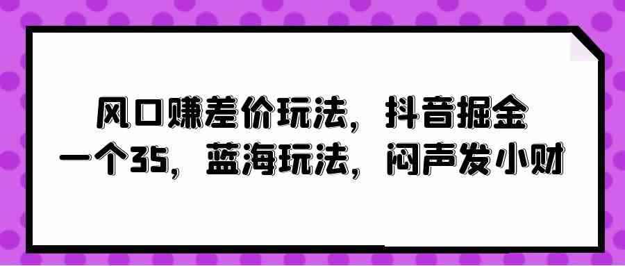 （10022期）风口赚差价玩法，抖音掘金，一个35，蓝海玩法，闷声发小财-咩咩网络