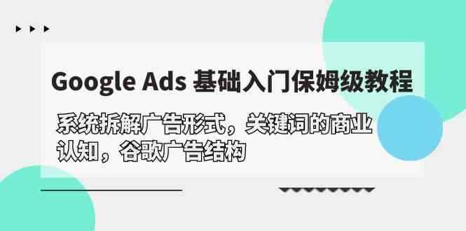 （10018期）Google Ads 基础入门，系统拆解广告形式/关键词的商业认知/谷歌广告结构-咩咩网络
