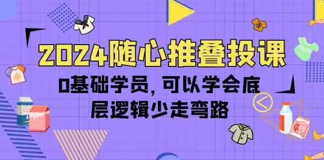 （10017期）2024随心推叠投课，0基础学员，可以学会底层逻辑少走弯路（14节）-咩咩网络