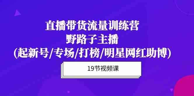 （10016期）直播带货流量特训营，野路子主播(起新号/专场/打榜/明星网红助博)19节课-咩咩网络