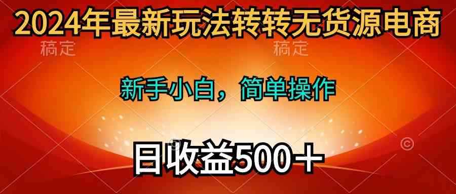 （10003期）2024年最新玩法转转无货源电商，新手小白 简单操作，长期稳定 日收入500＋-咩咩网络