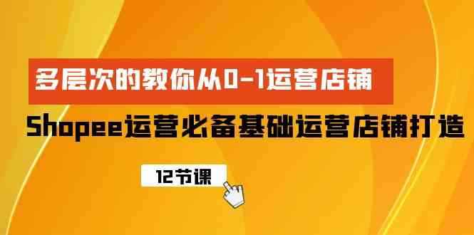 （9993期）Shopee-运营必备基础运营店铺打造，多层次的教你从0-1运营店铺-咩咩网络