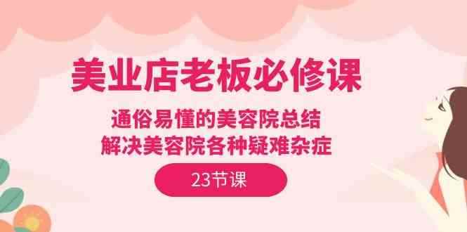 （9986期）美业店老板必修课：通俗易懂的美容院总结，解决美容院各种疑难杂症（23节）-咩咩网络