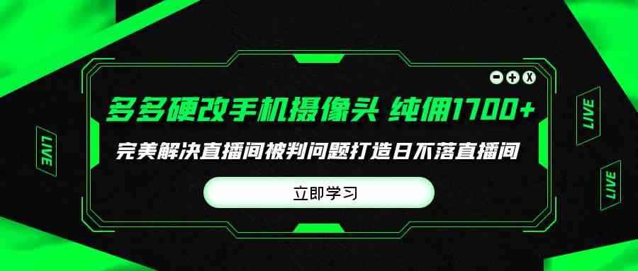 （9987期）多多硬改手机摄像头，单场带货纯佣1700+完美解决直播间被判问题，打造日…-咩咩网络