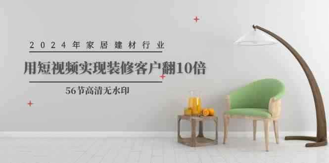 （9975期）2024年家居建材行业，用短视频实现装修客户翻10倍（56节高清无水印）-咩咩网络