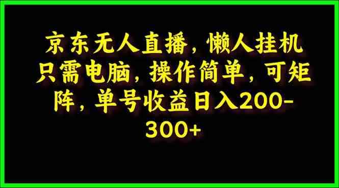 （9973期）京东无人直播，电脑挂机，操作简单，懒人专属，可矩阵操作 单号日入200-300-咩咩网络