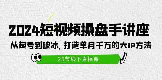 （9970期）2024短视频操盘手讲座：从起号到破冰，打造单月千万的大IP方法（25节）-咩咩网络