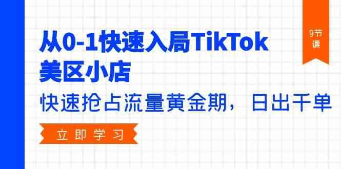 （9963期）从0-1快速入局TikTok美区小店，快速抢占流量黄金期，日出千单（9节课）-咩咩网络