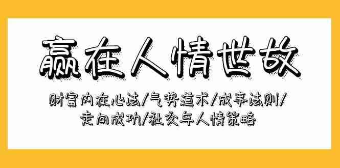 （9959期）赢在-人情世故：财富内在心法/气势道术/成事法则/走向成功/社交与人情策略-咩咩网络