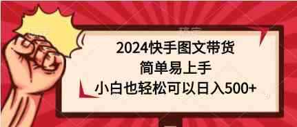 （9958期）2024快手图文带货，简单易上手，小白也轻松可以日入500+-咩咩网络
